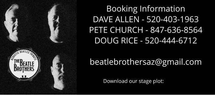 Booking Information DAVE ALLEN - 520-403-1963 PETE CHURCH - 847-636-8564 DOUG RICE - 520-444-6712  beatlebrothersaz@gmail.com                    Download our stage plot: